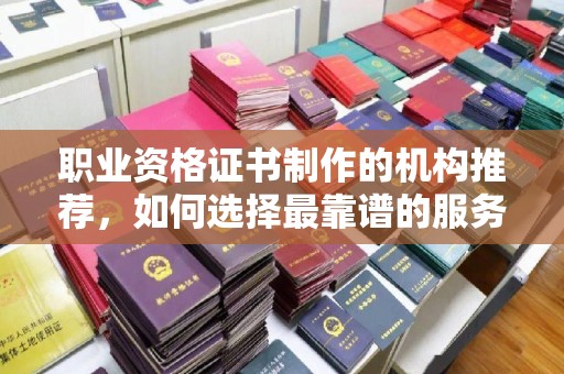 孟州职业资格证书制作的机构推荐，如何选择最靠谱的服务商？