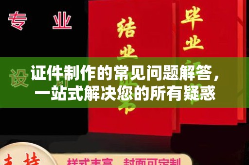 萨嘎证件制作的常见问题解答，一站式解决您的所有疑惑